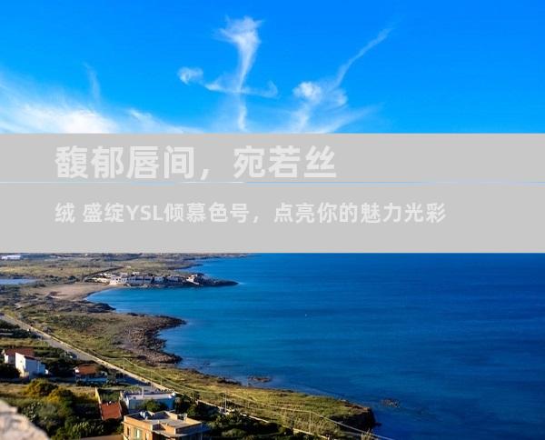 馥郁唇间，宛若丝绒 盛绽YSL倾慕色号，点亮你的魅力光彩